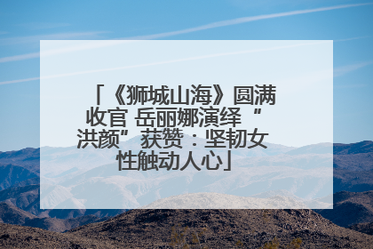 《狮城山海》圆满收官 岳丽娜演绎“洪颜”获赞：坚韧女性触动人心
