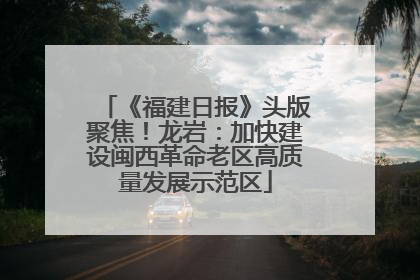 《福建日报》头版聚焦！龙岩：加快建设闽西革命老区高质量发展示范区