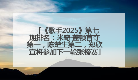 《歌手2025》第七期排名：米奇·盖顿首夺第一，陈楚生第二，郑欣宜将参加下一轮张榜赛