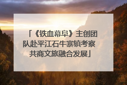 《铁血幕阜》主创团队赴平江石牛寨镇考察 共商文旅融合发展