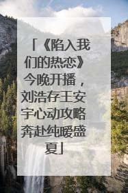 《陷入我们的热恋》今晚开播，刘浩存王安宇心动攻略奔赴纯暧盛夏