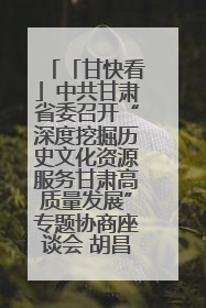 「甘快看」中共甘肃省委召开“深度挖掘历史文化资源服务甘肃高质量发展”专题协商座谈会 胡昌升主持并讲话
