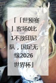 「世预赛」客场0比1不敌印尼队，国足无缘2026世界杯