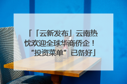 「云新发布」云南热忱欢迎全球华商侨企！“投资菜单”已备好