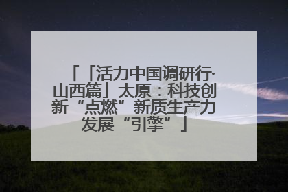 「活力中国调研行·山西篇」太原：科技创新“点燃”新质生产力发展“引擎”