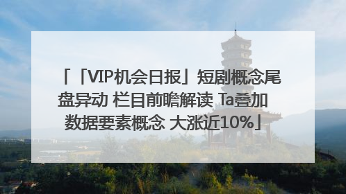 「VIP机会日报」短剧概念尾盘异动 栏目前瞻解读 Ta叠加数据要素概念 大涨近10%