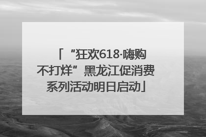 “狂欢618·嗨购不打烊”黑龙江促消费系列活动明日启动