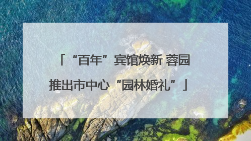“百年”宾馆焕新 蓉园推出市中心“园林婚礼”