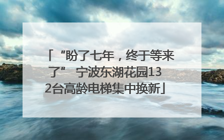 “盼了七年，终于等来了” 宁波东湖花园132台高龄电梯集中换新