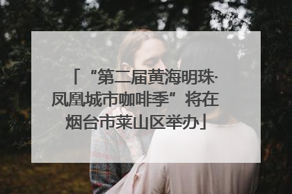 “第二届黄海明珠·凤凰城市咖啡季”将在烟台市莱山区举办