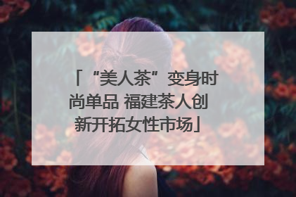 “美人茶”变身时尚单品 福建茶人创新开拓女性市场