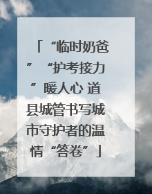 “临时奶爸”“护考接力”暖人心 道县城管书写城市守护者的温情“答卷”