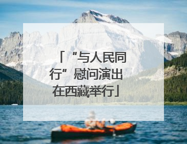 “与人民同行”慰问演出在西藏举行