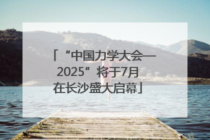 “中国力学大会—2025”将于7月在长沙盛大启幕