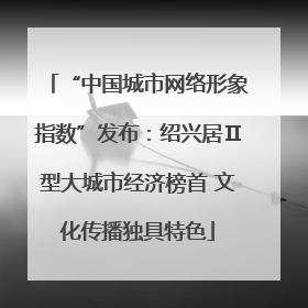 “中国城市网络形象指数”发布：绍兴居Ⅱ型大城市经济榜首 文化传播独具特色