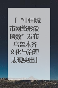 “中国城市网络形象指数”发布 乌鲁木齐文化与治理表现突出