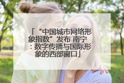 “中国城市网络形象指数”发布 南宁：数字传播与国际形象的西部窗口