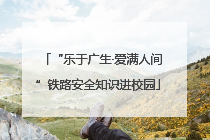 “乐于广生·爱满人间”铁路安全知识进校园
