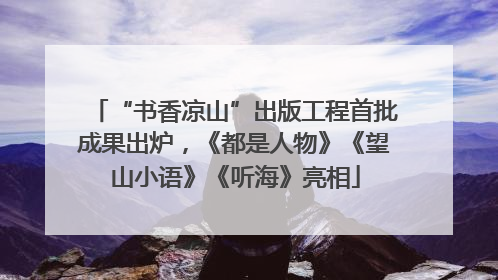 “书香凉山”出版工程首批成果出炉，《都是人物》《望山小语》《听海》亮相