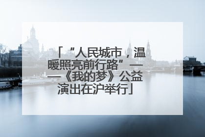 “人民城市，温暖照亮前行路”——《我的梦》公益演出在沪举行