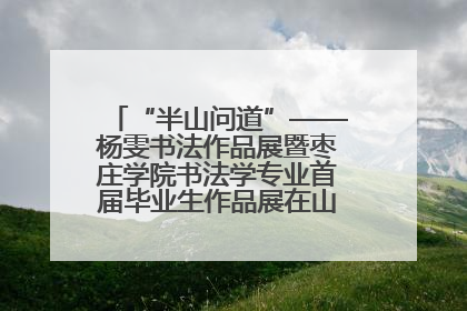 “半山问道”——杨雯书法作品展暨枣庄学院书法学专业首届毕业生作品展在山东省文化馆开幕