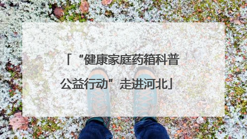 “健康家庭药箱科普公益行动”走进河北