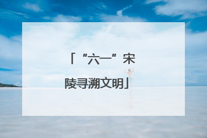 “六一”宋陵寻溯文明