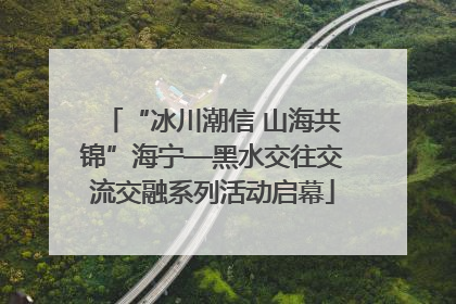 “冰川潮信 山海共锦”海宁—黑水交往交流交融系列活动启幕
