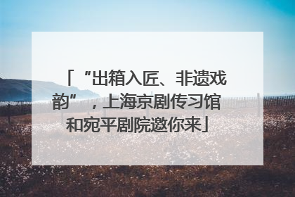 “出箱入匠、非遗戏韵”，上海京剧传习馆和宛平剧院邀你来