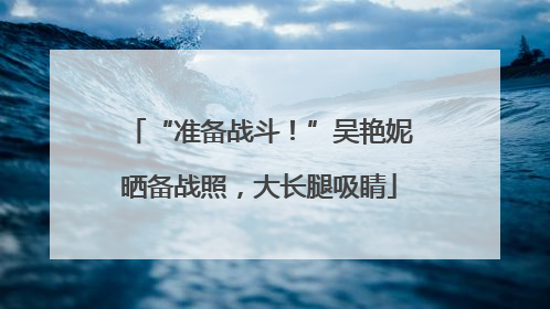 “准备战斗！”吴艳妮晒备战照，大长腿吸睛