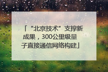 “北京技术”支撑新成果，300公里级量子直接通信网络构建