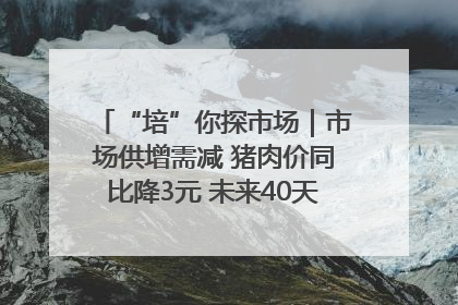 “培”你探市场｜市场供增需减 猪肉价同比降3元 未来40天便宜猪肉敞开吃