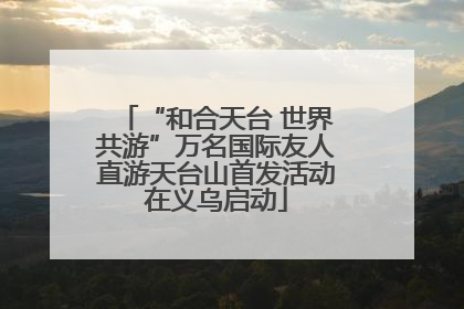 “和合天台 世界共游”万名国际友人直游天台山首发活动在义乌启动