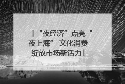 “夜经济”点亮“夜上海” 文化消费绽放市场新活力