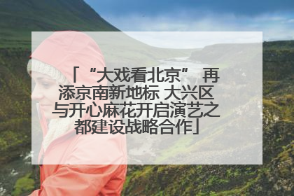 “大戏看北京” 再添京南新地标 大兴区与开心麻花开启演艺之都建设战略合作
