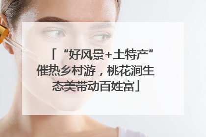 “好风景+土特产”催热乡村游，桃花涧生态美带动百姓富
