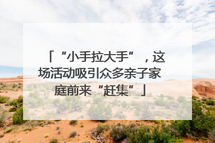 “小手拉大手”，这场活动吸引众多亲子家庭前来“赶集”