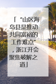 “山区海岛县是推动共同富裕的工作难点”，浙江开会聚焦破解之道
