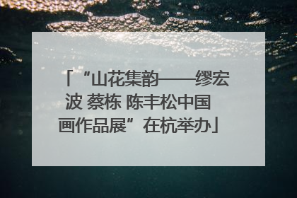 “山花集韵——缪宏波 蔡栋 陈丰松中国画作品展”在杭举办