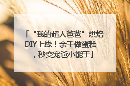 “我的超人爸爸”烘焙DIY上线！亲手做蛋糕，秒变宠爸小能手