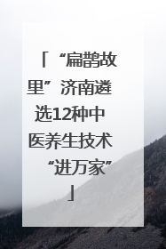 “扁鹊故里”济南遴选12种中医养生技术“进万家”