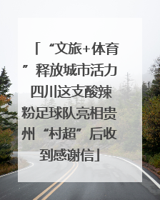 “文旅+体育”释放城市活力 四川这支酸辣粉足球队亮相贵州“村超”后收到感谢信