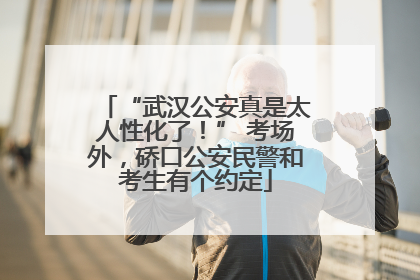 “武汉公安真是太人性化了！” 考场外，硚口公安民警和考生有个约定