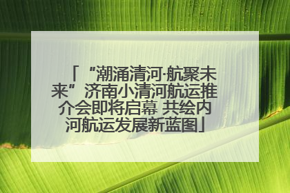“潮涌清河·航聚未来”济南小清河航运推介会即将启幕 共绘内河航运发展新蓝图