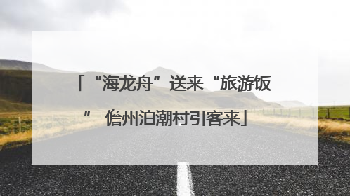 “海龙舟”送来“旅游饭” 儋州泊潮村引客来