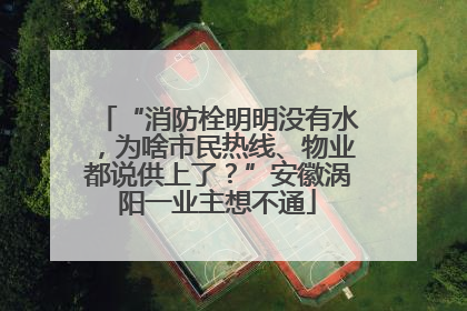 “消防栓明明没有水，为啥市民热线、物业都说供上了？”安徽涡阳一业主想不通