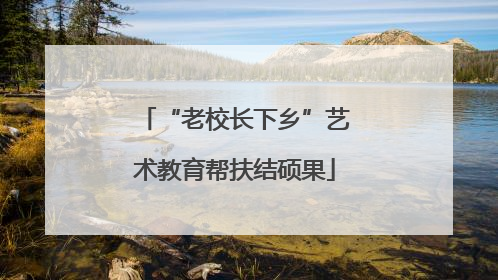 “老校长下乡”艺术教育帮扶结硕果