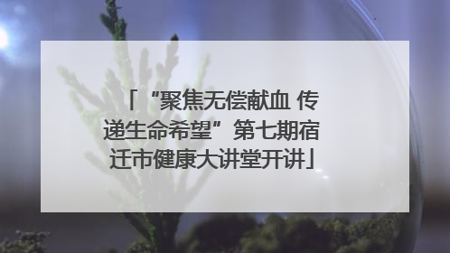 “聚焦无偿献血 传递生命希望”第七期宿迁市健康大讲堂开讲