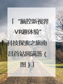 “脑控新视界·VR趣体验”科技探索之旅南昌首站圆满落（图）