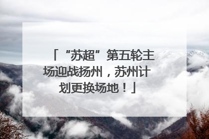 “苏超”第五轮主场迎战扬州，苏州计划更换场地！